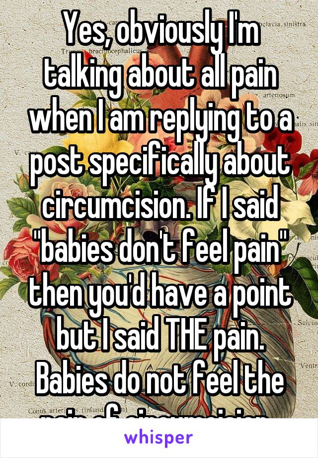 Yes, obviously I'm talking about all pain when I am replying to a post specifically about circumcision. If I said "babies don't feel pain" then you'd have a point but I said THE pain. Babies do not feel the pain of circumcision. 