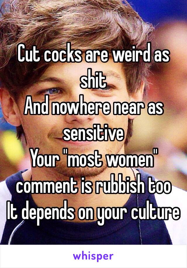 Cut cocks are weird as shit
And nowhere near as sensitive 
Your "most women" comment is rubbish too
It depends on your culture 