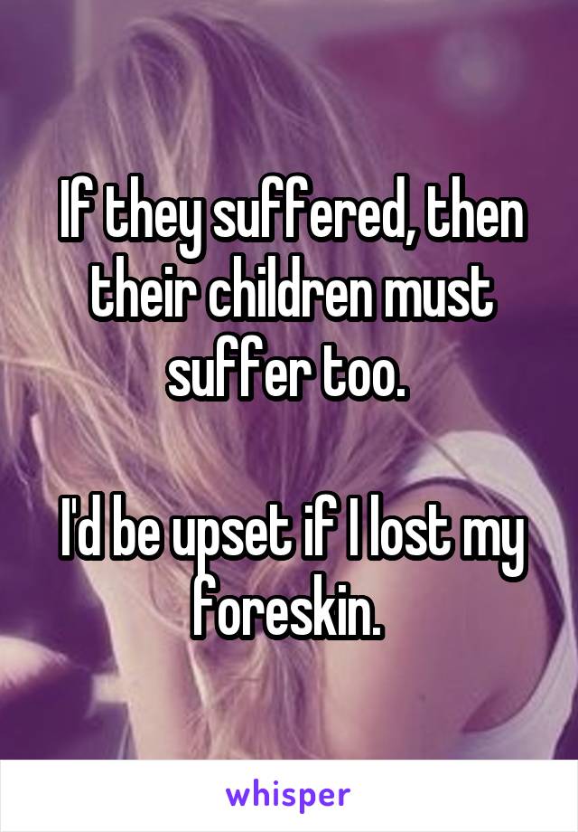 If they suffered, then their children must suffer too. 

I'd be upset if I lost my foreskin. 