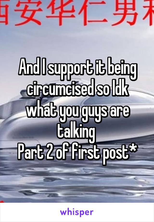 And I support it being circumcised so Idk what you guys are talking 
Part 2 of first post*