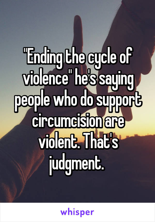 "Ending the cycle of violence" he's saying people who do support circumcision are violent. That's judgment. 