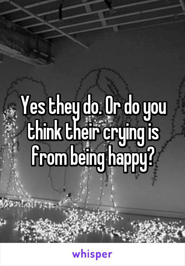 Yes they do. Or do you think their crying is from being happy?