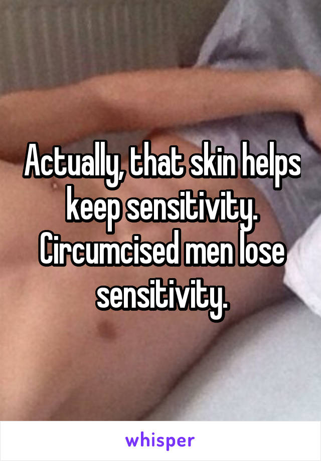 Actually, that skin helps keep sensitivity. Circumcised men lose sensitivity.