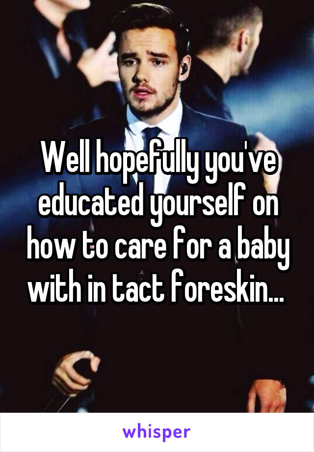 Well hopefully you've educated yourself on how to care for a baby with in tact foreskin... 