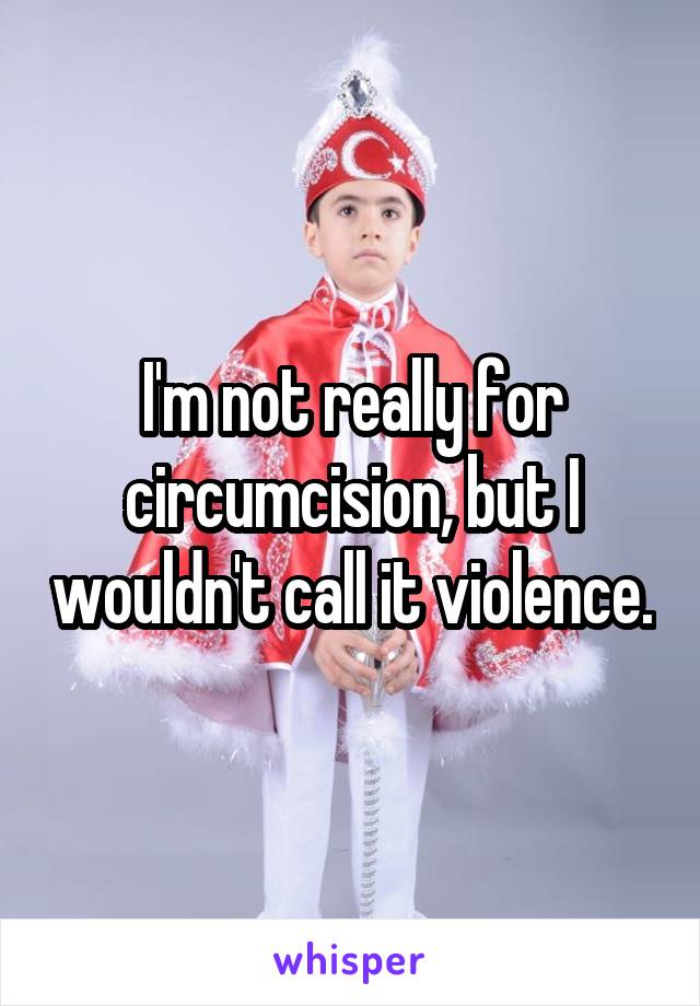 I'm not really for circumcision, but I wouldn't call it violence.