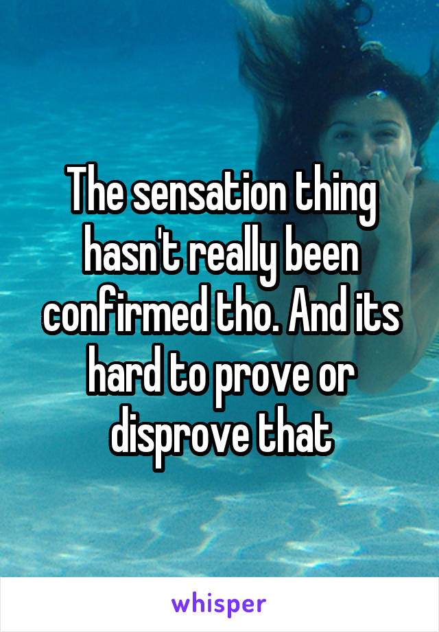 The sensation thing hasn't really been confirmed tho. And its hard to prove or disprove that