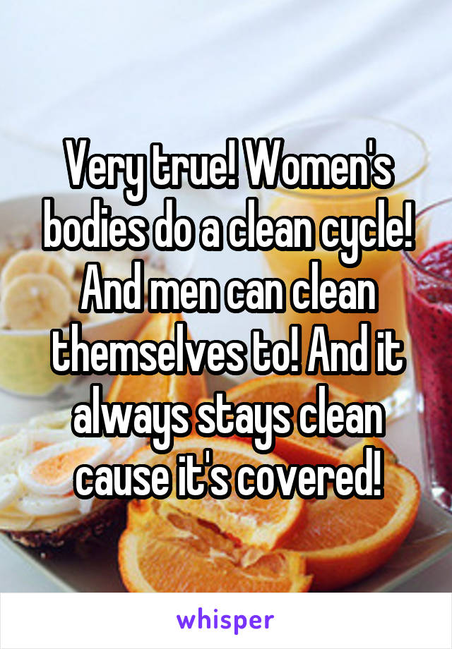 Very true! Women's bodies do a clean cycle! And men can clean themselves to! And it always stays clean cause it's covered!