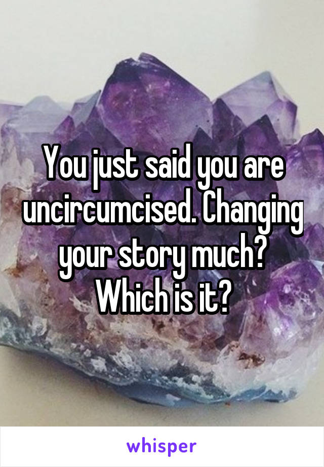 You just said you are uncircumcised. Changing your story much? Which is it?