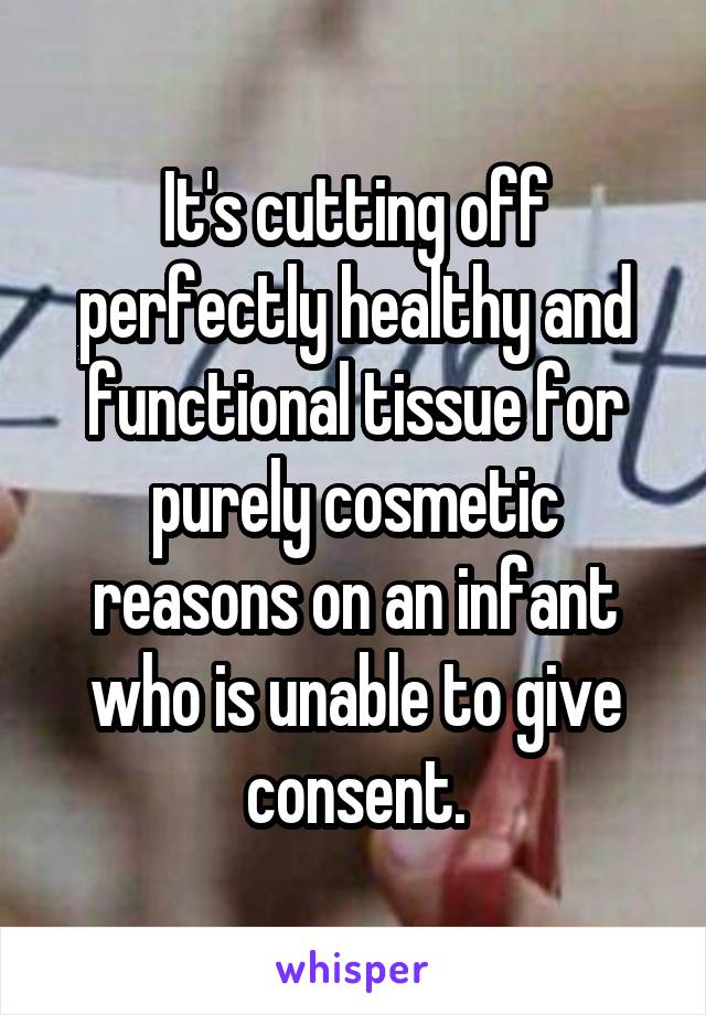 It's cutting off perfectly healthy and functional tissue for purely cosmetic reasons on an infant who is unable to give consent.