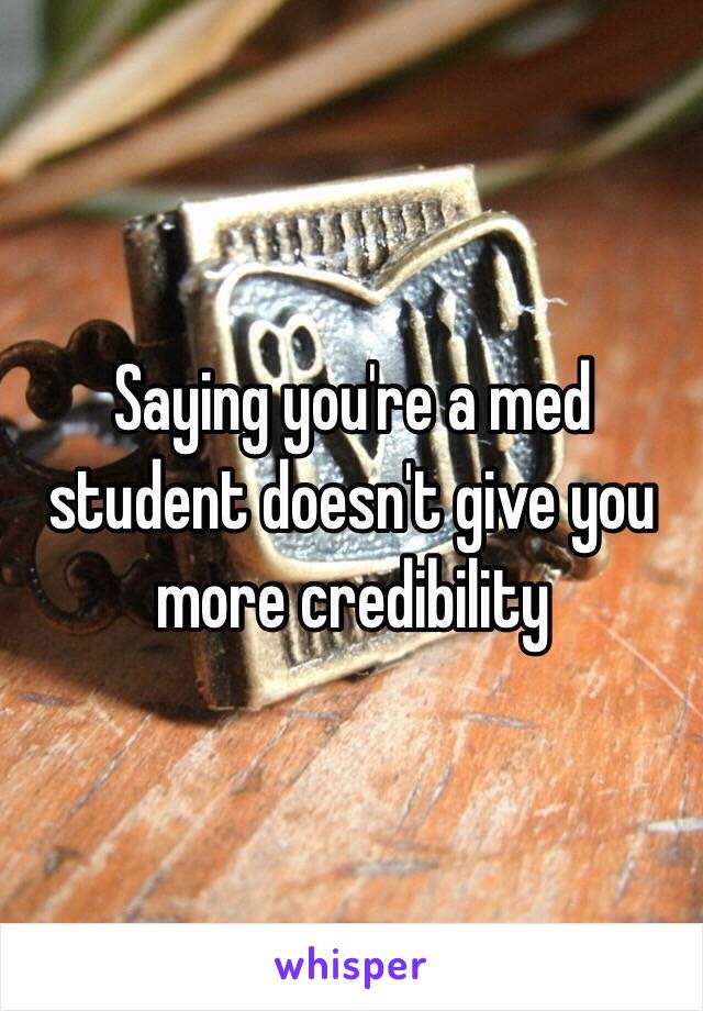 Saying you're a med student doesn't give you more credibility