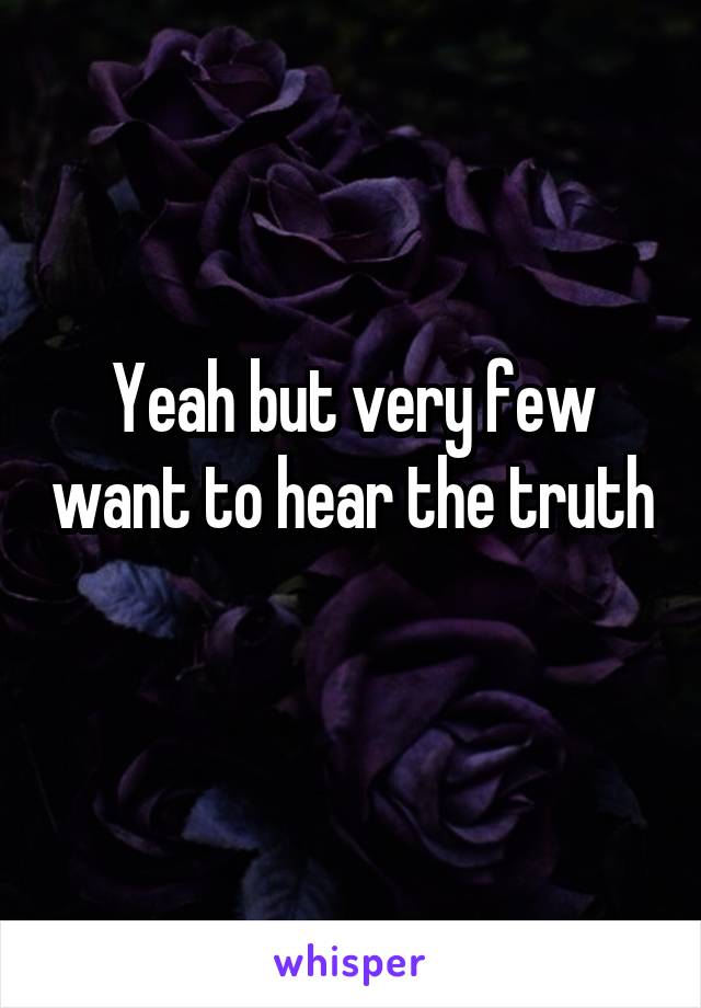 Yeah but very few want to hear the truth 