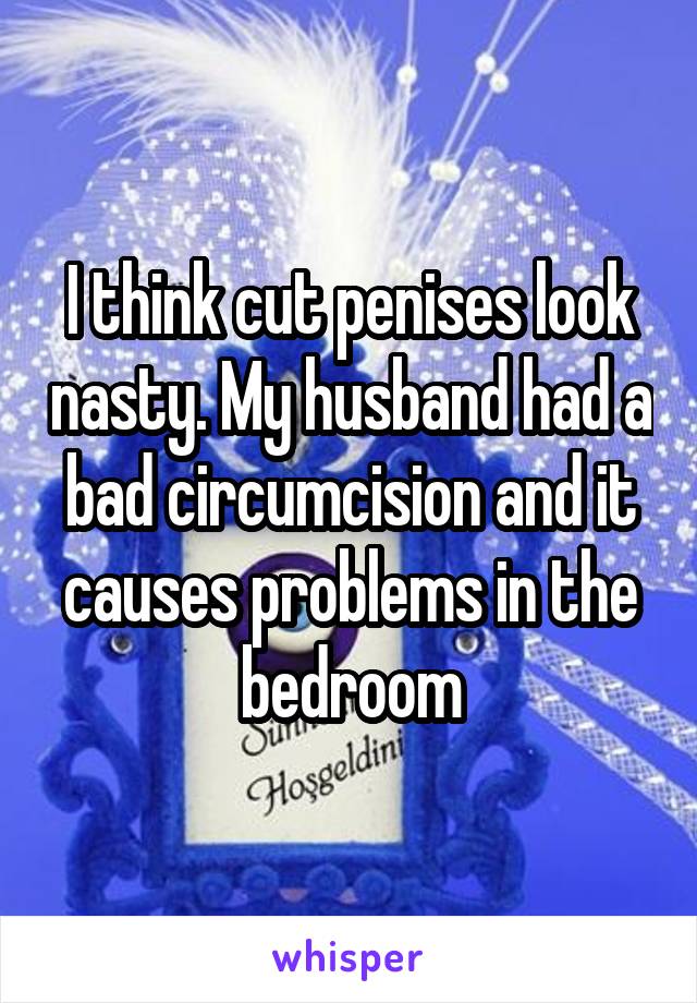 I think cut penises look nasty. My husband had a bad circumcision and it causes problems in the bedroom