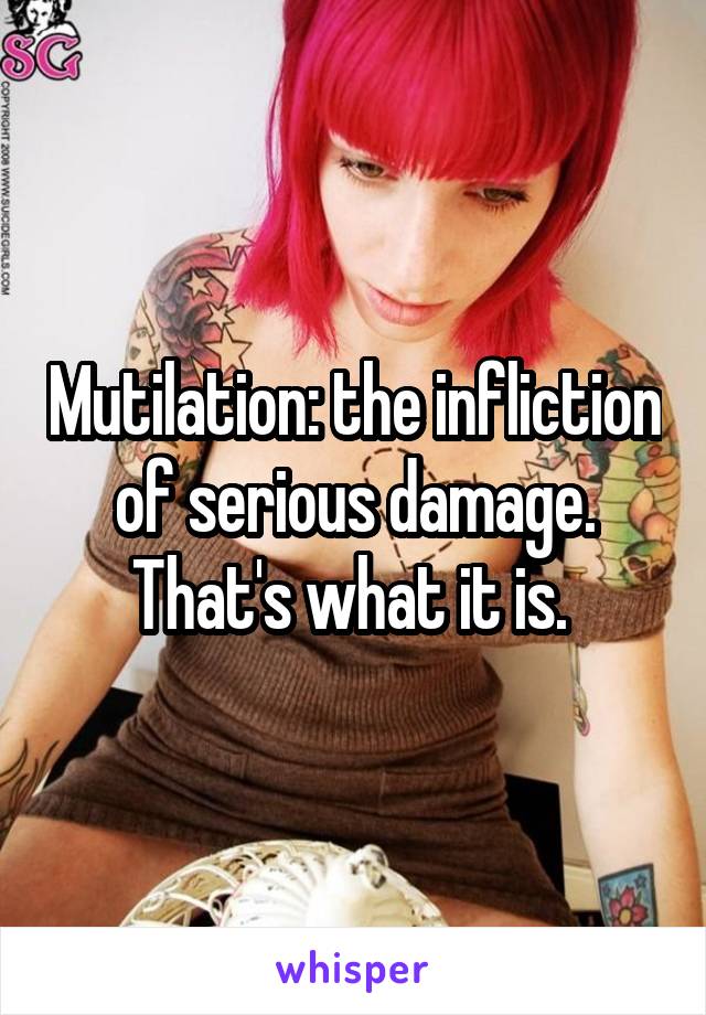 Mutilation: the infliction of serious damage. That's what it is. 