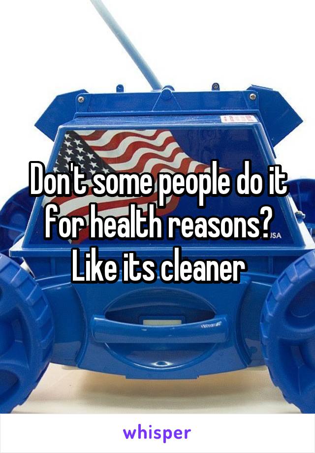 Don't some people do it for health reasons? Like its cleaner