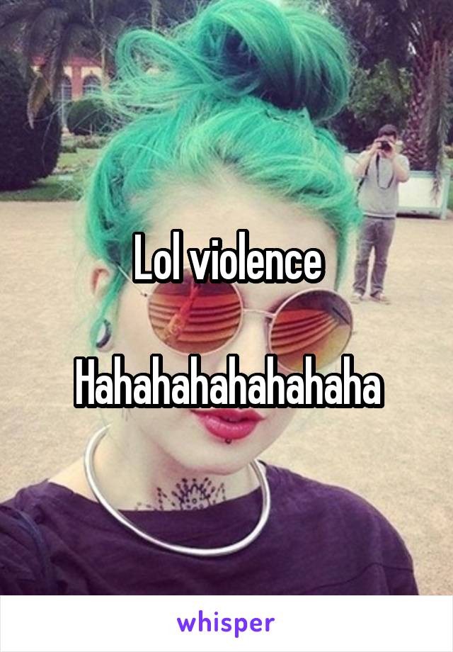 Lol violence

Hahahahahahahaha