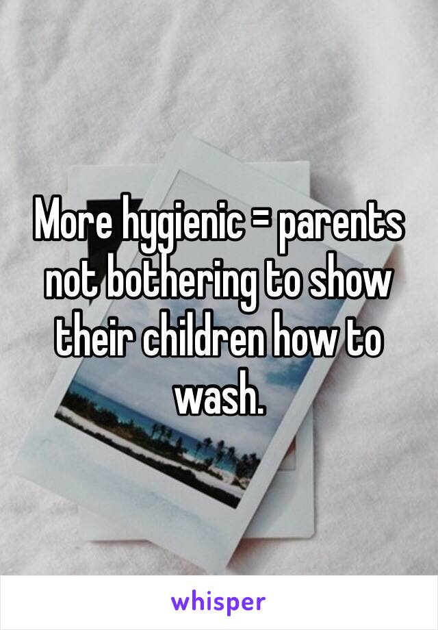 More hygienic = parents not bothering to show their children how to wash. 