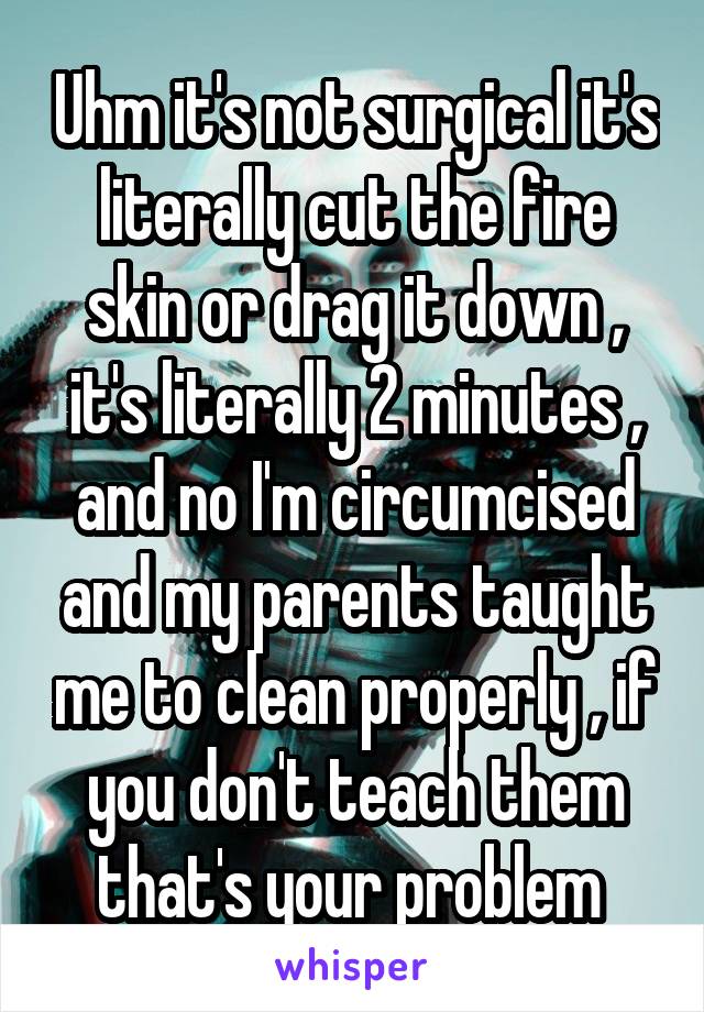 Uhm it's not surgical it's literally cut the fire skin or drag it down , it's literally 2 minutes , and no I'm circumcised and my parents taught me to clean properly , if you don't teach them that's your problem 