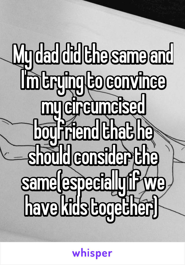 My dad did the same and I'm trying to convince my circumcised boyfriend that he should consider the same(especially if we have kids together) 