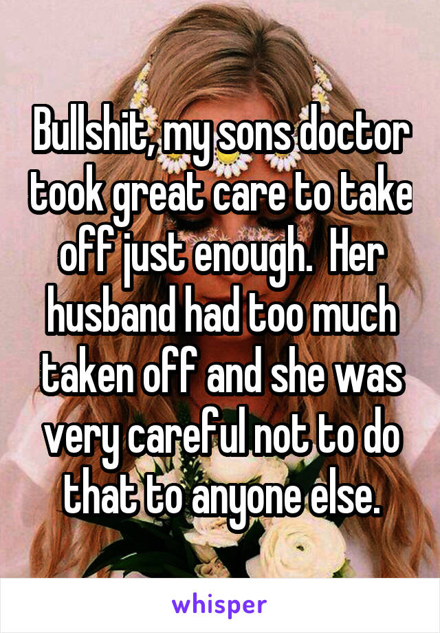 Bullshit, my sons doctor took great care to take off just enough.  Her husband had too much taken off and she was very careful not to do that to anyone else.