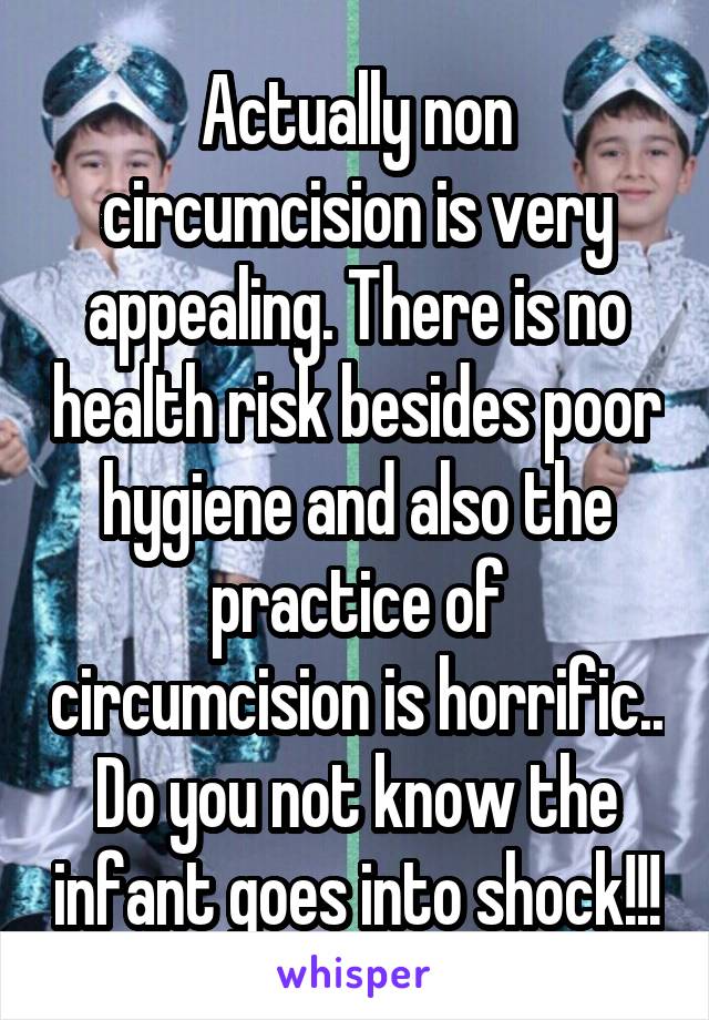 Actually non circumcision is very appealing. There is no health risk besides poor hygiene and also the practice of circumcision is horrific.. Do you not know the infant goes into shock!!!