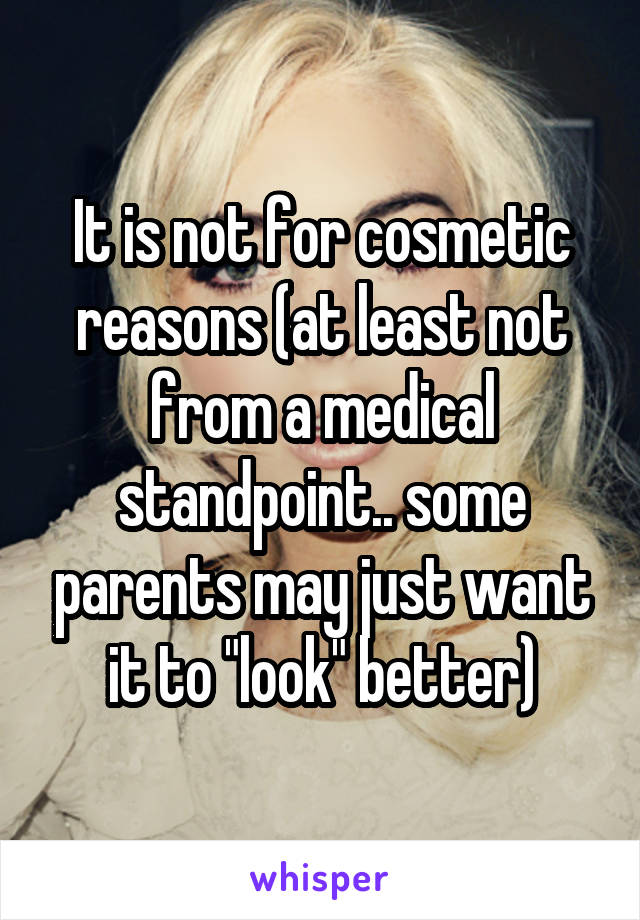 It is not for cosmetic reasons (at least not from a medical standpoint.. some parents may just want it to "look" better)