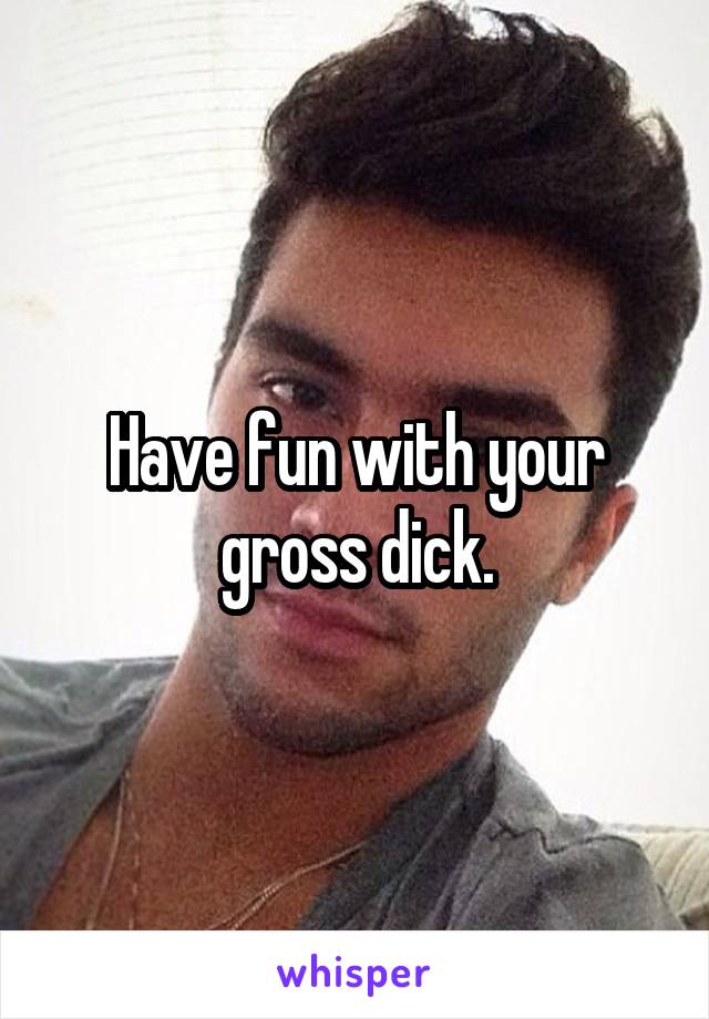 Have fun with your gross dick.