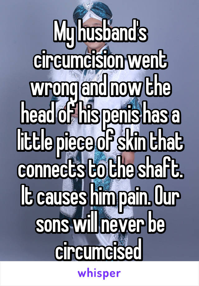 My husband's circumcision went wrong and now the head of his penis has a little piece of skin that connects to the shaft. It causes him pain. Our sons will never be circumcised 