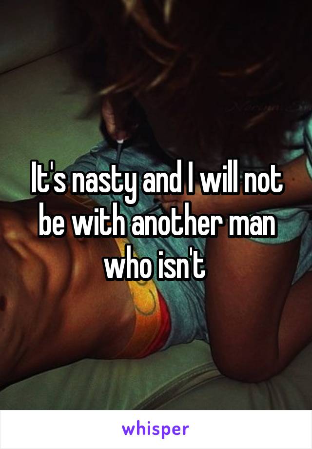 It's nasty and I will not be with another man who isn't 