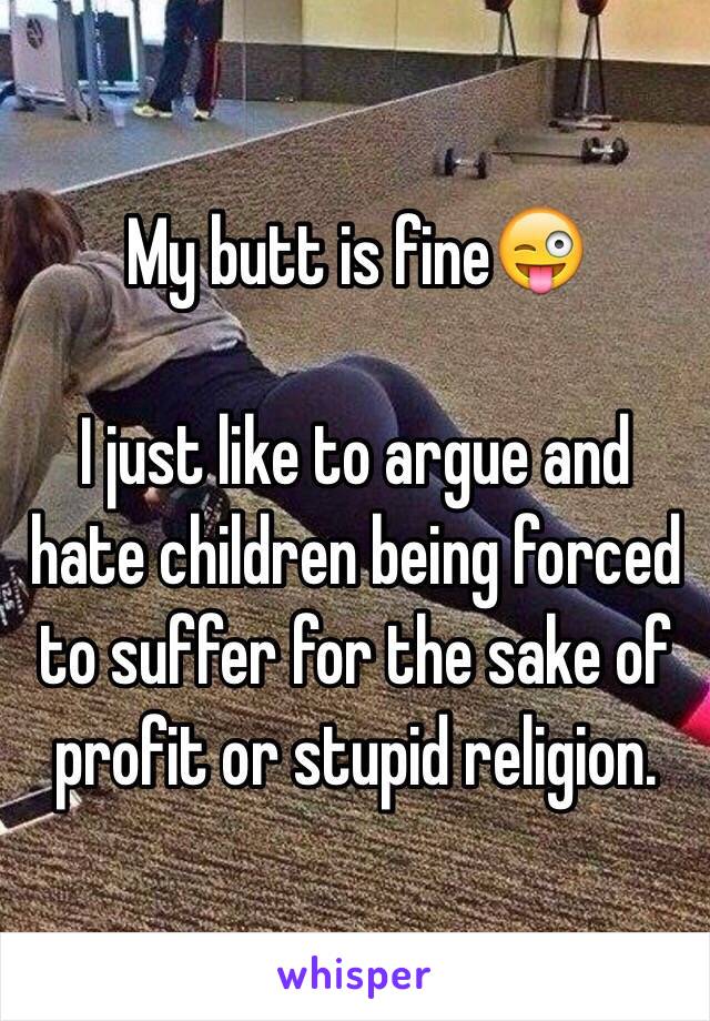 My butt is fine😜

I just like to argue and hate children being forced to suffer for the sake of profit or stupid religion.