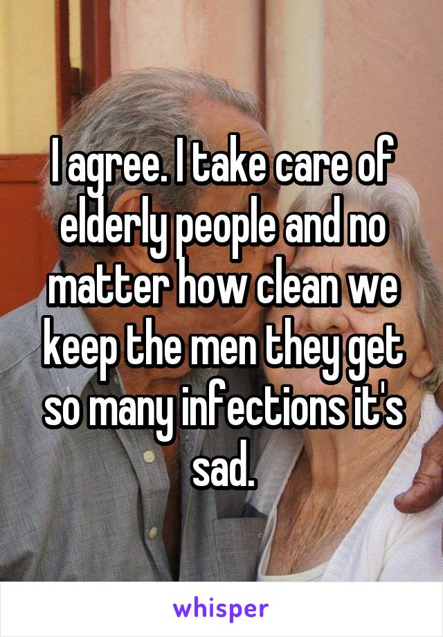 I agree. I take care of elderly people and no matter how clean we keep the men they get so many infections it's sad.