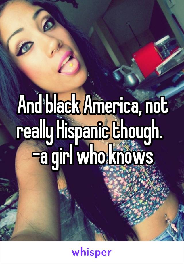 And black America, not really Hispanic though.  
-a girl who knows