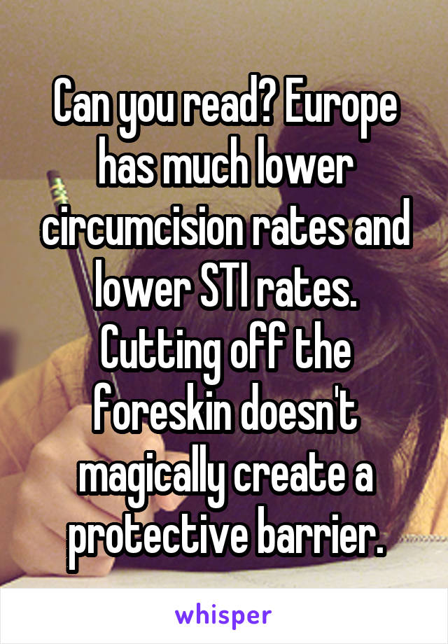 Can you read? Europe has much lower circumcision rates and lower STI rates. Cutting off the foreskin doesn't magically create a protective barrier.