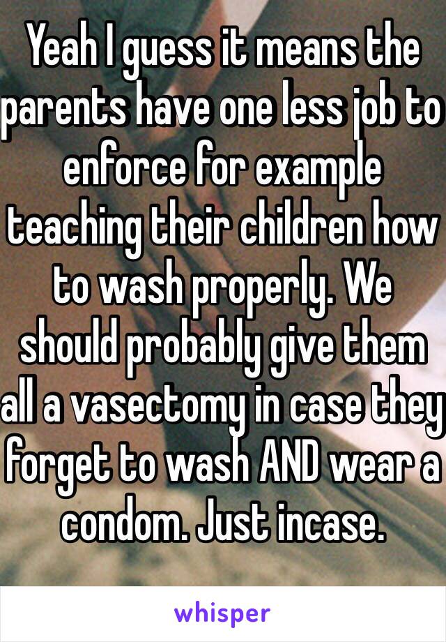 Yeah I guess it means the parents have one less job to enforce for example teaching their children how to wash properly. We should probably give them all a vasectomy in case they forget to wash AND wear a condom. Just incase. 