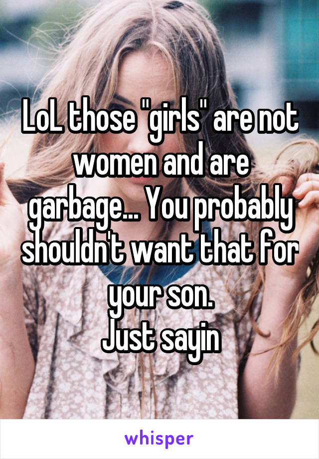 LoL those "girls" are not women and are garbage... You probably shouldn't want that for your son.
Just sayin