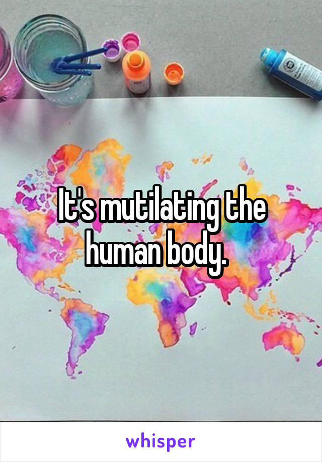 It's mutilating the human body.  