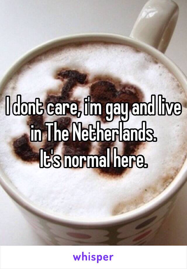 I dont care, i'm gay and live in The Netherlands.
It's normal here.