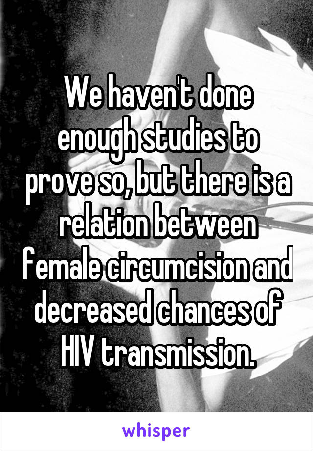 We haven't done enough studies to prove so, but there is a relation between female circumcision and decreased chances of HIV transmission.