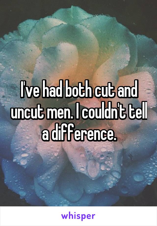 I've had both cut and uncut men. I couldn't tell a difference.