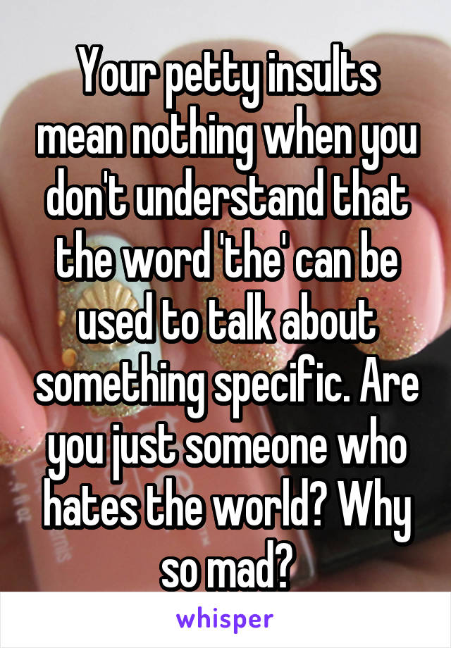 Your petty insults mean nothing when you don't understand that the word 'the' can be used to talk about something specific. Are you just someone who hates the world? Why so mad?