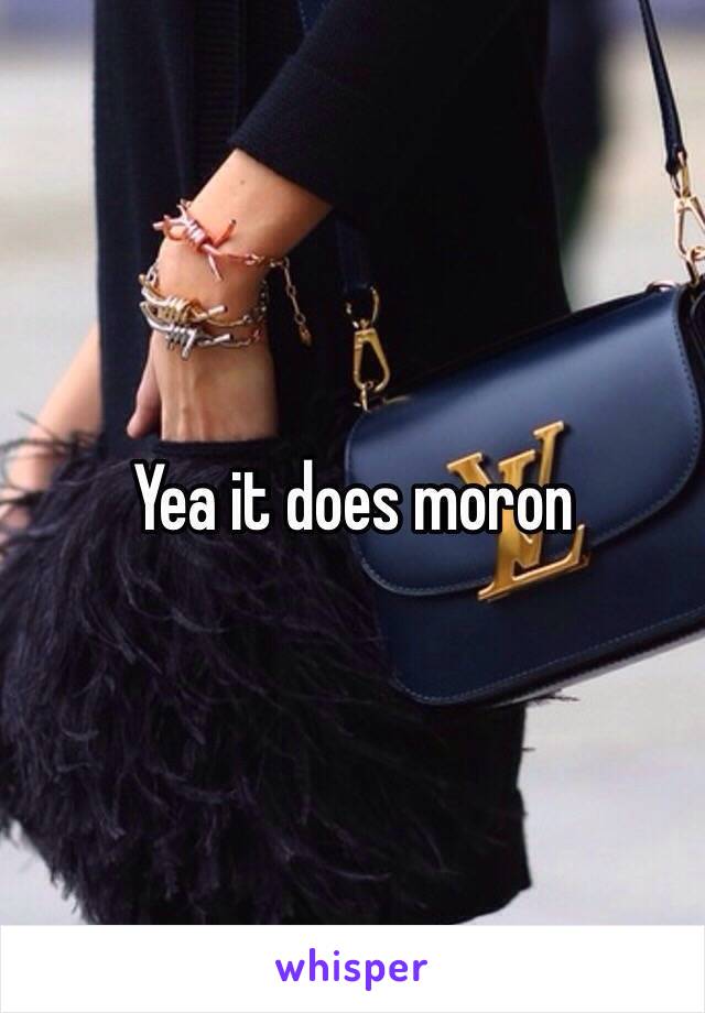 Yea it does moron