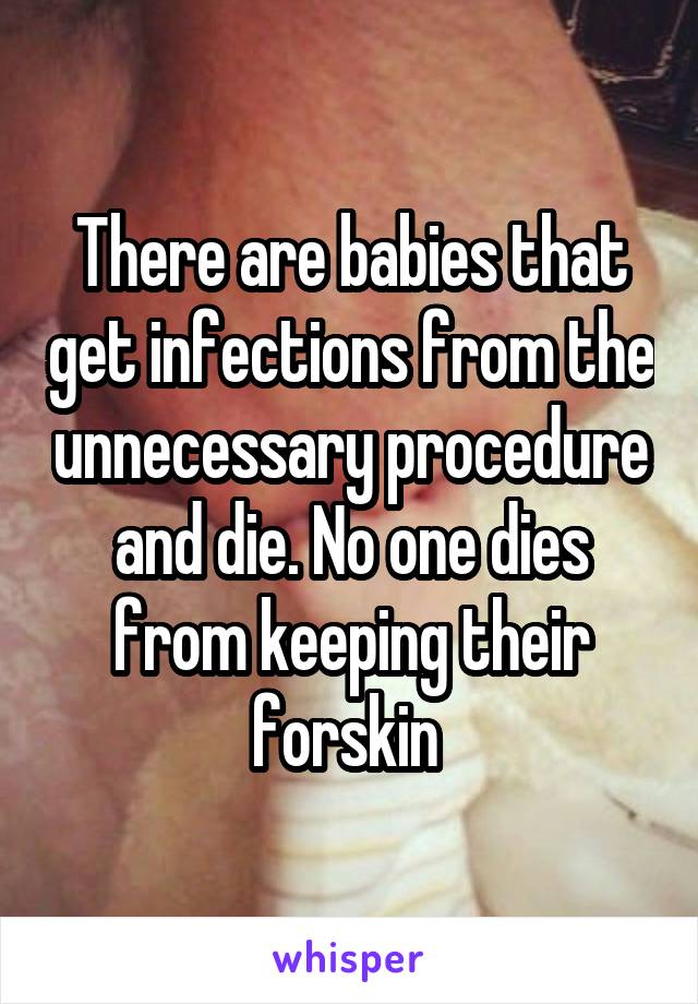 There are babies that get infections from the unnecessary procedure and die. No one dies from keeping their forskin 