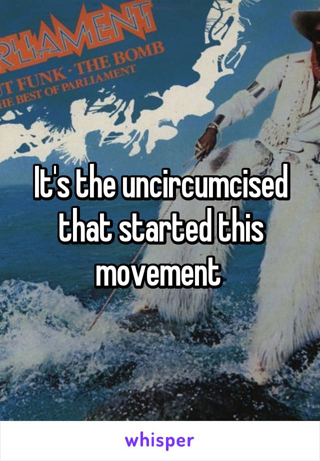 It's the uncircumcised that started this movement 