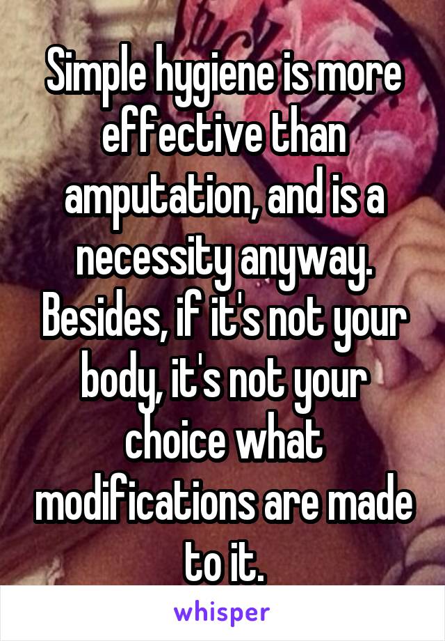 Simple hygiene is more effective than amputation, and is a necessity anyway. Besides, if it's not your body, it's not your choice what modifications are made to it.