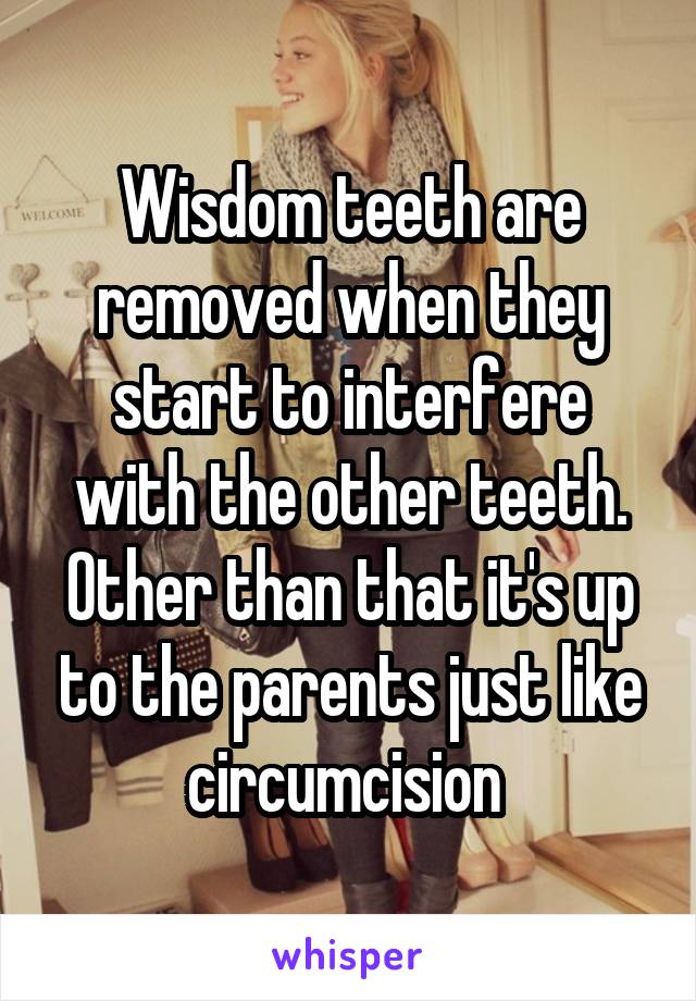 Wisdom teeth are removed when they start to interfere with the other teeth. Other than that it's up to the parents just like circumcision 