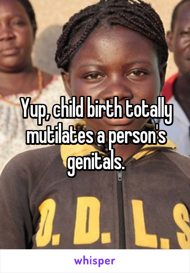 Yup, child birth totally mutilates a person's genitals.