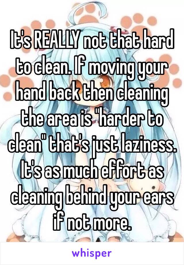 It's REALLY not that hard to clean. If moving your hand back then cleaning the area is "harder to clean" that's just laziness. It's as much effort as cleaning behind your ears if not more.