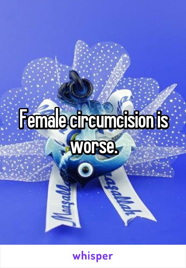 Female circumcision is worse.