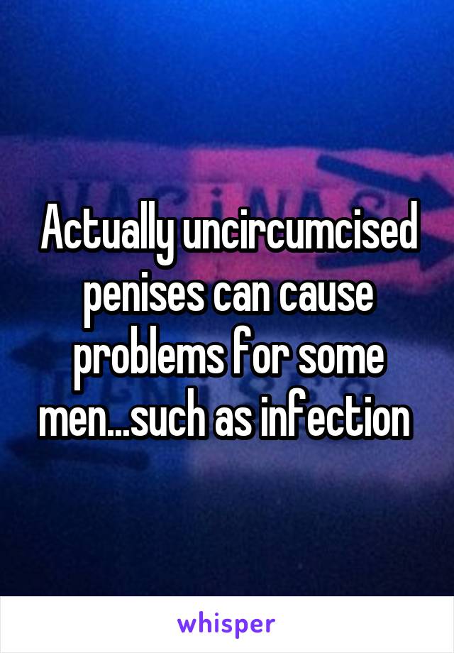 Actually uncircumcised penises can cause problems for some men...such as infection 