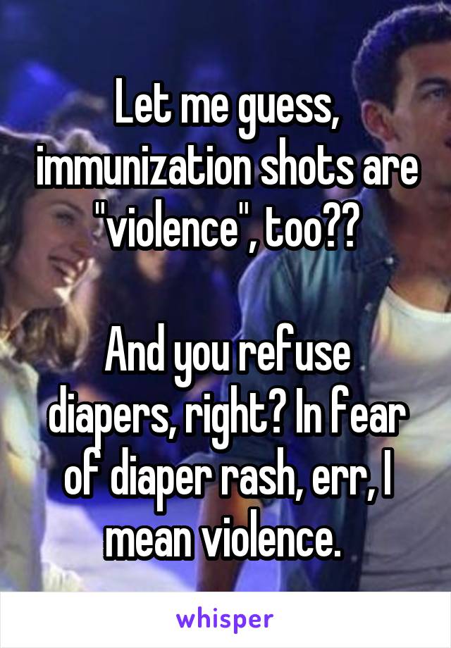 Let me guess, immunization shots are "violence", too??

And you refuse diapers, right? In fear of diaper rash, err, I mean violence. 