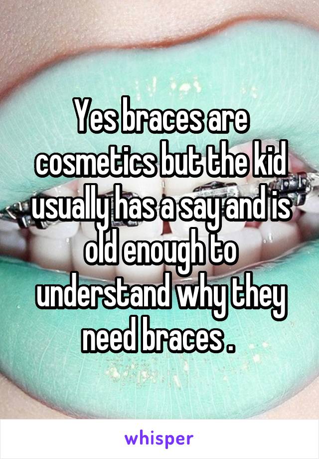 Yes braces are cosmetics but the kid usually has a say and is old enough to understand why they need braces . 